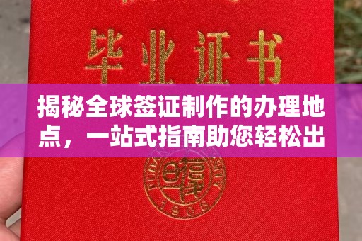 怒江揭秘全球签证制作的办理地点，一站式指南助您轻松出行